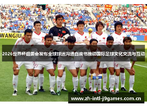 2026世界杯组委会发布全球球迷沟通白皮书推动国际足球文化交流与互动