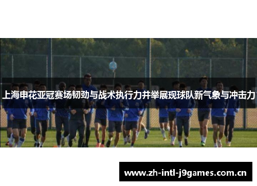 上海申花亚冠赛场韧劲与战术执行力并举展现球队新气象与冲击力 上海申花亚冠赛场韧劲与战术执行力并举展现球队新气象与冲击力