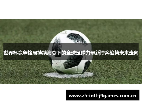 世界杯竞争格局持续演变下的全球足球力量新博弈趋势未来走向 世界杯竞争格局持续演变下的全球足球力量新博弈趋势未来走向