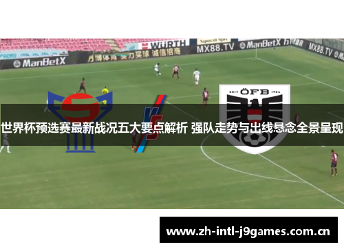 世界杯预选赛最新战况五大要点解析 强队走势与出线悬念全景呈现