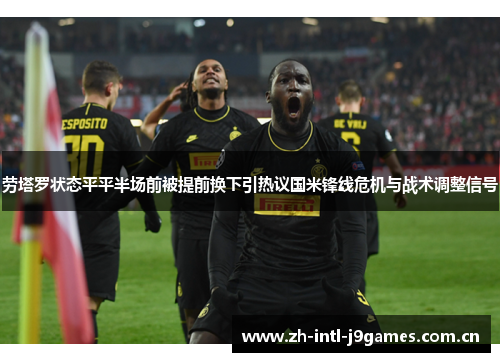 劳塔罗状态平平半场前被提前换下引热议国米锋线危机与战术调整信号 劳塔罗状态平平半场前被提前换下引热议国米锋线危机与战术调整信号