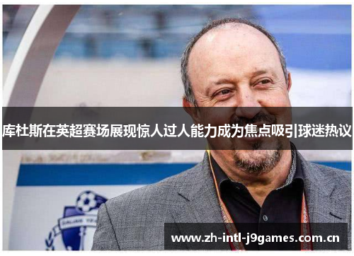 库杜斯在英超赛场展现惊人过人能力成为焦点吸引球迷热议 库杜斯在英超赛场展现惊人过人能力成为焦点吸引球迷热议