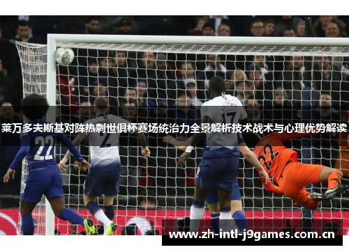 莱万多夫斯基对阵热刺世俱杯赛场统治力全景解析技术战术与心理优势解读 莱万多夫斯基对阵热刺世俱杯赛场统治力全景解析技术战术与心理优势解读